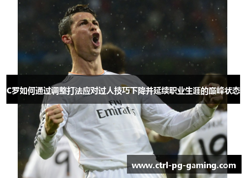 C罗如何通过调整打法应对过人技巧下降并延续职业生涯的巅峰状态 C罗如何通过调整打法应对过人技巧下降并延续职业生涯的巅峰状态