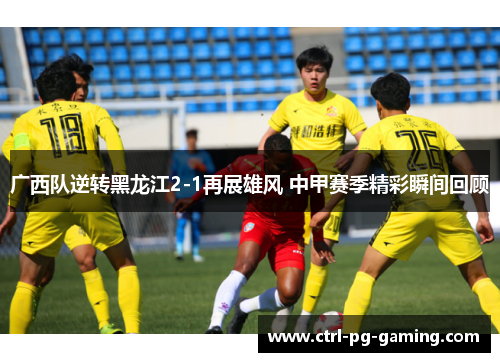 广西队逆转黑龙江2-1再展雄风 中甲赛季精彩瞬间回顾 广西队逆转黑龙江2-1再展雄风 中甲赛季精彩瞬间回顾
