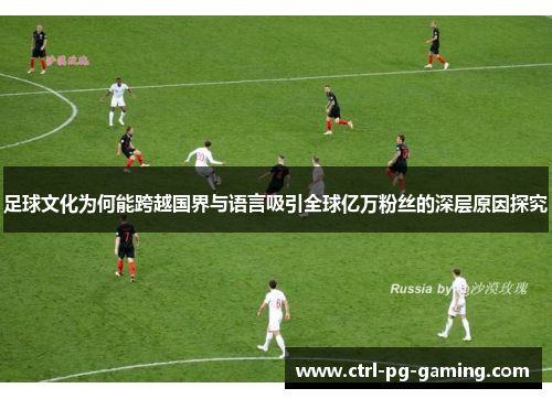 足球文化为何能跨越国界与语言吸引全球亿万粉丝的深层原因探究 足球文化为何能跨越国界与语言吸引全球亿万粉丝的深层原因探究