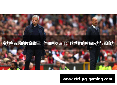 魔力鸟背后的传奇故事：他如何塑造了足球世界的独特魅力与影响力
