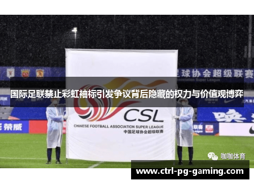 国际足联禁止彩虹袖标引发争议背后隐藏的权力与价值观博弈 国际足联禁止彩虹袖标引发争议背后隐藏的权力与价值观博弈