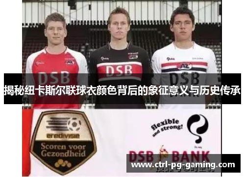揭秘纽卡斯尔联球衣颜色背后的象征意义与历史传承 揭秘纽卡斯尔联球衣颜色背后的象征意义与历史传承