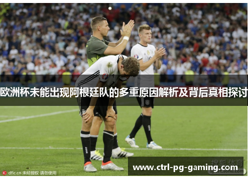 欧洲杯未能出现阿根廷队的多重原因解析及背后真相探讨 欧洲杯未能出现阿根廷队的多重原因解析及背后真相探讨