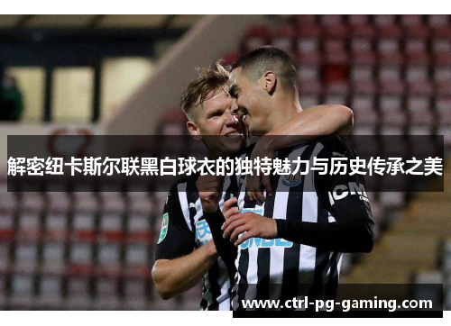 解密纽卡斯尔联黑白球衣的独特魅力与历史传承之美 解密纽卡斯尔联黑白球衣的独特魅力与历史传承之美