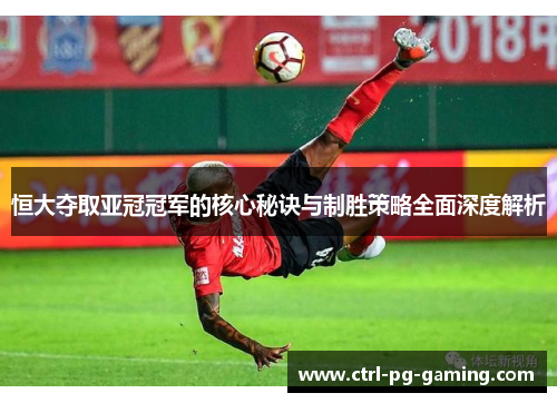 恒大夺取亚冠冠军的核心秘诀与制胜策略全面深度解析 恒大夺取亚冠冠军的核心秘诀与制胜策略全面深度解析