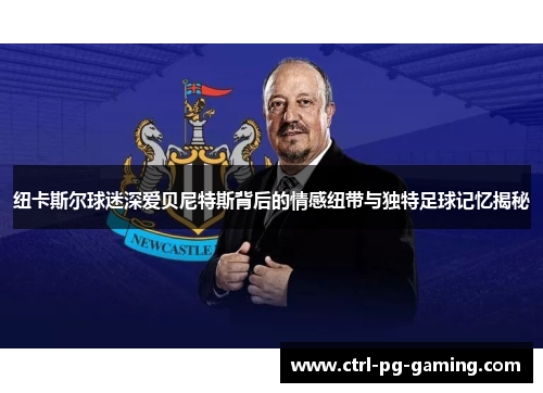 纽卡斯尔球迷深爱贝尼特斯背后的情感纽带与独特足球记忆揭秘