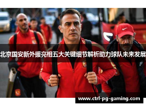 北京国安新外援亮相五大关键细节解析助力球队未来发展 北京国安新外援亮相五大关键细节解析助力球队未来发展