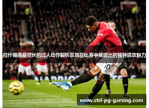 拉什福德最擅长的过人动作解析及其在比赛中展现出的独特进攻魅力 拉什福德最擅长的过人动作解析及其在比赛中展现出的独特进攻魅力