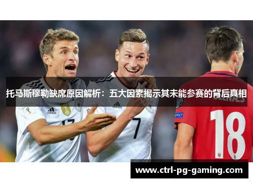 托马斯穆勒缺席原因解析:五大因素揭示其未能参赛的背后真相 托马斯穆勒缺席原因解析:五大因素揭示其未能参赛的背后真相