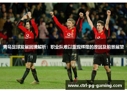 青岛足球发展困境解析:职业队难以重现辉煌的原因及前景展望 青岛足球发展困境解析:职业队难以重现辉煌的原因及前景展望