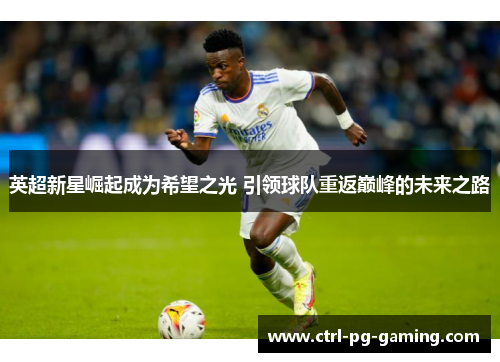 英超新星崛起成为希望之光 引领球队重返巅峰的未来之路