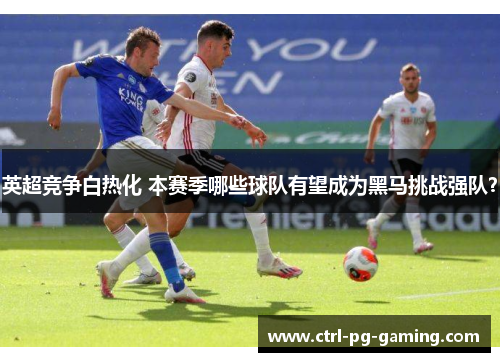 英超竞争白热化 本赛季哪些球队有望成为黑马挑战强队? 英超竞争白热化 本赛季哪些球队有望成为黑马挑战强队?