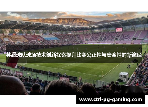 英超球队球场技术创新探索提升比赛公正性与安全性的新途径