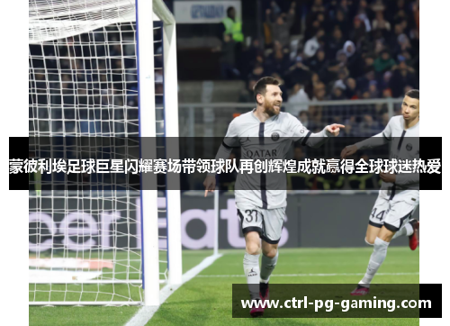 蒙彼利埃足球巨星闪耀赛场带领球队再创辉煌成就赢得全球球迷热爱 蒙彼利埃足球巨星闪耀赛场带领球队再创辉煌成就赢得全球球迷热爱