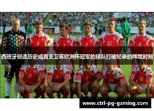 西班牙创造历史成首支卫冕欧洲杯冠军的球队打破纪录的辉煌时刻 西班牙创造历史成首支卫冕欧洲杯冠军的球队打破纪录的辉煌时刻