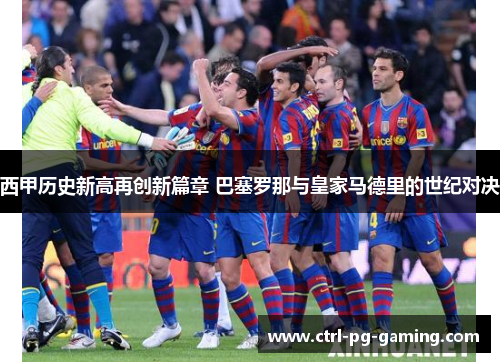 西甲历史新高再创新篇章 巴塞罗那与皇家马德里的世纪对决 西甲历史新高再创新篇章 巴塞罗那与皇家马德里的世纪对决