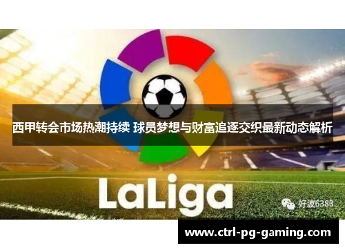 西甲转会市场热潮持续 球员梦想与财富追逐交织最新动态解析 西甲转会市场热潮持续 球员梦想与财富追逐交织最新动态解析