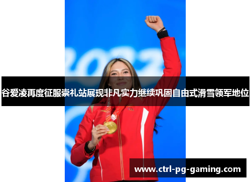 谷爱凌再度征服崇礼站展现非凡实力继续巩固自由式滑雪领军地位 谷爱凌再度征服崇礼站展现非凡实力继续巩固自由式滑雪领军地位