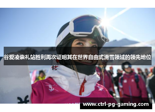 谷爱凌崇礼站胜利再次证明其在世界自由式滑雪领域的领先地位