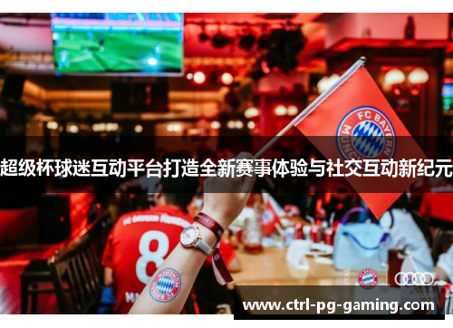 超级杯球迷互动平台打造全新赛事体验与社交互动新纪元 超级杯球迷互动平台打造全新赛事体验与社交互动新纪元