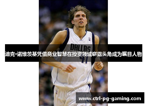 迪克·诺维茨基凭借商业智慧在投资领域崭露头角成为瞩目人物 迪克·诺维茨基凭借商业智慧在投资领域崭露头角成为瞩目人物