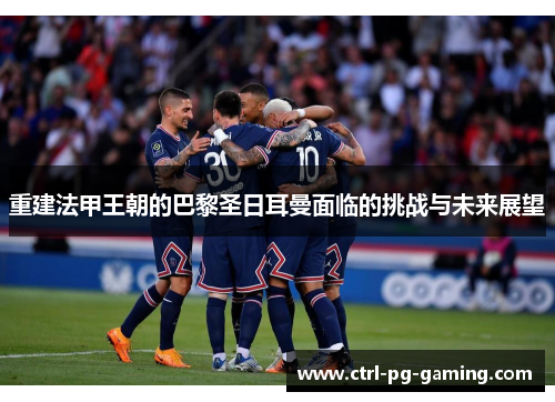 重建法甲王朝的巴黎圣日耳曼面临的挑战与未来展望 重建法甲王朝的巴黎圣日耳曼面临的挑战与未来展望