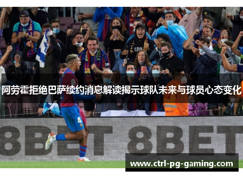 阿劳霍拒绝巴萨续约消息解读揭示球队未来与球员心态变化