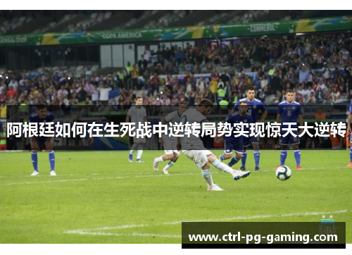 阿根廷如何在生死战中逆转局势实现惊天大逆转 阿根廷如何在生死战中逆转局势实现惊天大逆转