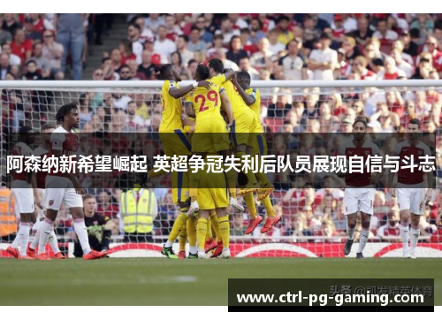 阿森纳新希望崛起 英超争冠失利后队员展现自信与斗志