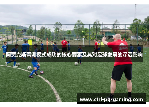 阿贾克斯青训模式成功的核心要素及其对足球发展的深远影响