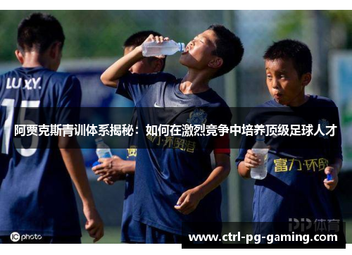 阿贾克斯青训体系揭秘：如何在激烈竞争中培养顶级足球人才