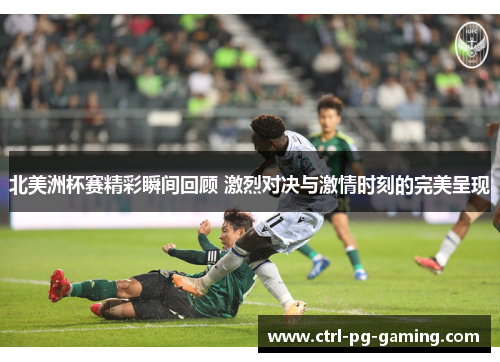 北美洲杯赛精彩瞬间回顾 激烈对决与激情时刻的完美呈现