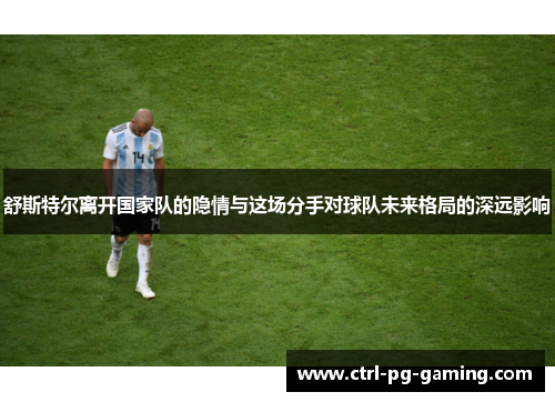 舒斯特尔离开国家队的隐情与这场分手对球队未来格局的深远影响 舒斯特尔离开国家队的隐情与这场分手对球队未来格局的深远影响
