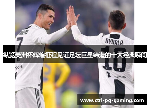 纵览美洲杯辉煌征程见证足坛巨星缔造的十大经典瞬间