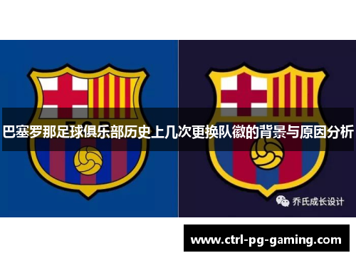 巴塞罗那足球俱乐部历史上几次更换队徽的背景与原因分析 巴塞罗那足球俱乐部历史上几次更换队徽的背景与原因分析