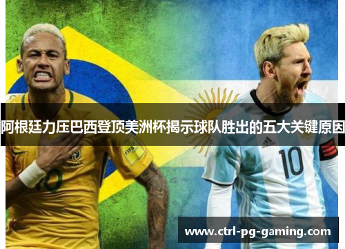 阿根廷力压巴西登顶美洲杯揭示球队胜出的五大关键原因 阿根廷力压巴西登顶美洲杯揭示球队胜出的五大关键原因