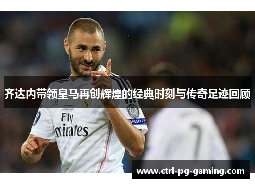 齐达内带领皇马再创辉煌的经典时刻与传奇足迹回顾 齐达内带领皇马再创辉煌的经典时刻与传奇足迹回顾