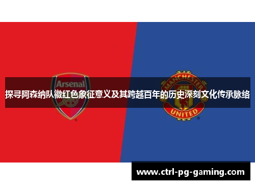 探寻阿森纳队徽红色象征意义及其跨越百年的历史深刻文化传承脉络