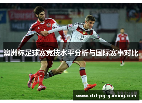 澳洲杯足球赛竞技水平分析与国际赛事对比 澳洲杯足球赛竞技水平分析与国际赛事对比