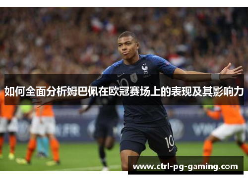 如何全面分析姆巴佩在欧冠赛场上的表现及其影响力 如何全面分析姆巴佩在欧冠赛场上的表现及其影响力