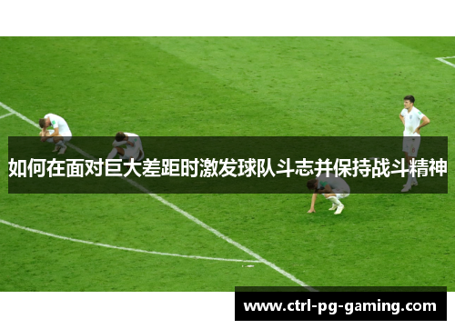 如何在面对巨大差距时激发球队斗志并保持战斗精神 如何在面对巨大差距时激发球队斗志并保持战斗精神