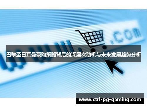 巴黎圣日耳曼豪购策略背后的深层次动机与未来发展趋势分析 巴黎圣日耳曼豪购策略背后的深层次动机与未来发展趋势分析