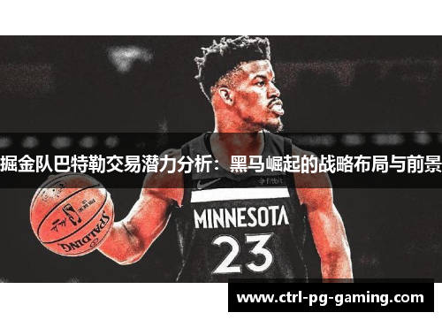 掘金队巴特勒交易潜力分析：黑马崛起的战略布局与前景