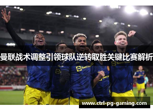 曼联战术调整引领球队逆转取胜关键比赛解析 曼联战术调整引领球队逆转取胜关键比赛解析