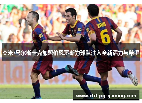 杰米·马尔斯卡克加盟伯恩茅斯为球队注入全新活力与希望 杰米·马尔斯卡克加盟伯恩茅斯为球队注入全新活力与希望
