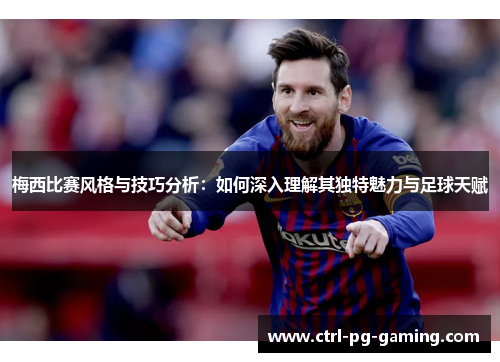 梅西比赛风格与技巧分析：如何深入理解其独特魅力与足球天赋