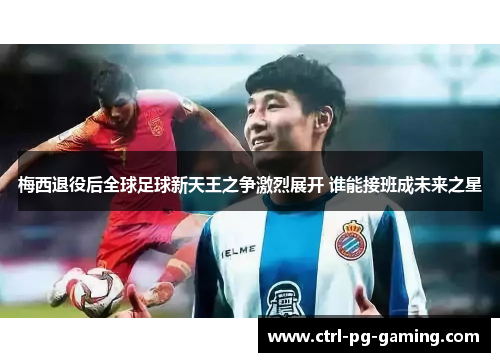 梅西退役后全球足球新天王之争激烈展开 谁能接班成未来之星