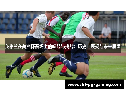 英格兰在美洲杯赛场上的崛起与挑战：历史、表现与未来展望