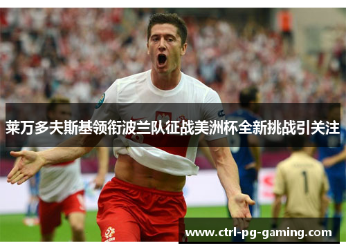 莱万多夫斯基领衔波兰队征战美洲杯全新挑战引关注