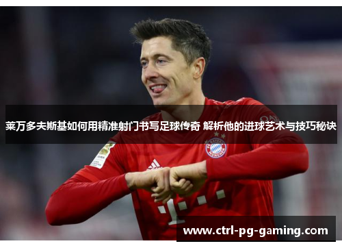 莱万多夫斯基如何用精准射门书写足球传奇 解析他的进球艺术与技巧秘诀